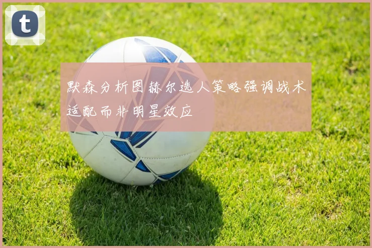 默森分析图赫尔选人策略强调战术适配而非明星效应