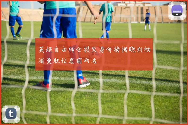 英超自由转会损失身价榜揭晓利物浦曼联位居前两名