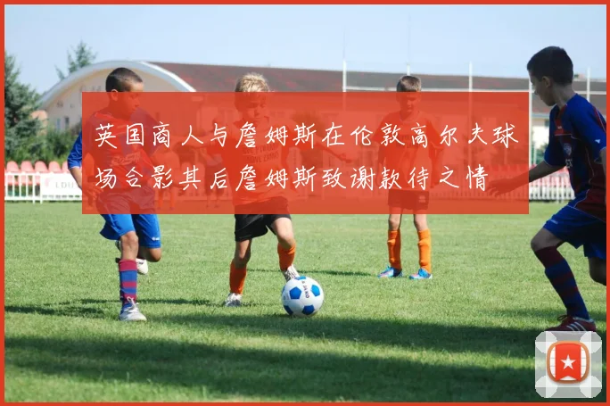 英国商人与詹姆斯在伦敦高尔夫球场合影其后詹姆斯致谢款待之情