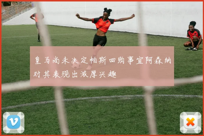 皇马尚未决定帕斯回购事宜阿森纳对其表现出浓厚兴趣