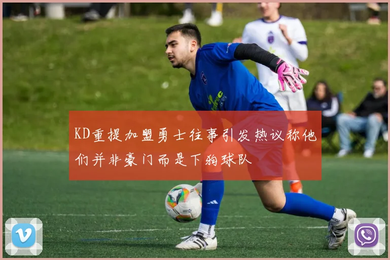 KD重提加盟勇士往事引发热议称他们并非豪门而是下狗球队