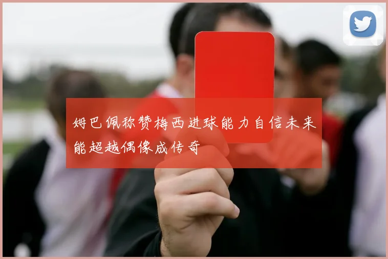 姆巴佩称赞梅西进球能力自信未来能超越偶像成传奇