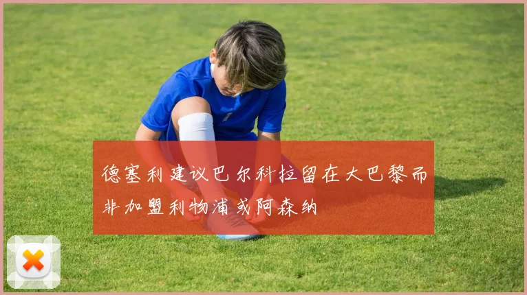 德塞利建议巴尔科拉留在大巴黎而非加盟利物浦或阿森纳