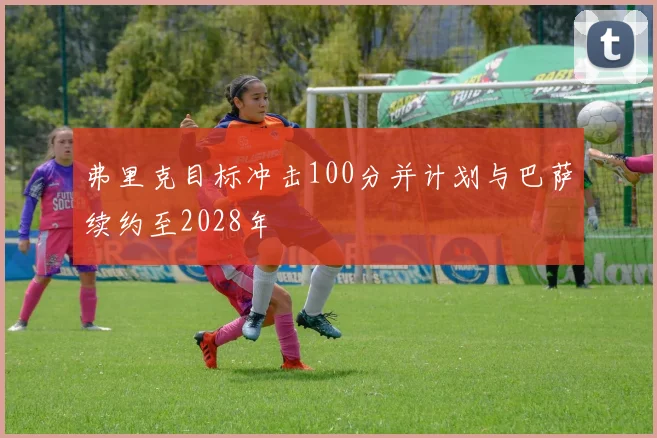 弗里克目标冲击100分并计划与巴萨续约至2028年