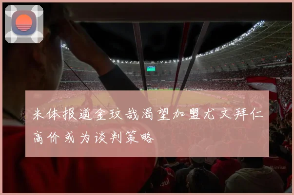 米体报道金玟哉渴望加盟尤文拜仁高价或为谈判策略