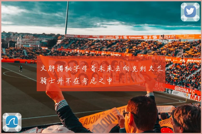 文胖揭秘字母哥未来去向克利夫兰骑士并不在考虑之中