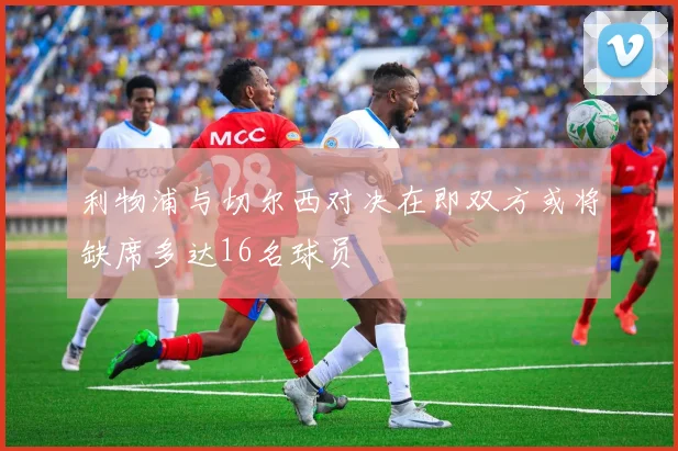 利物浦与切尔西对决在即双方或将缺席多达16名球员