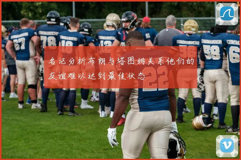 名记分析布朗与塔图姆关系他们的友谊难以达到最佳状态