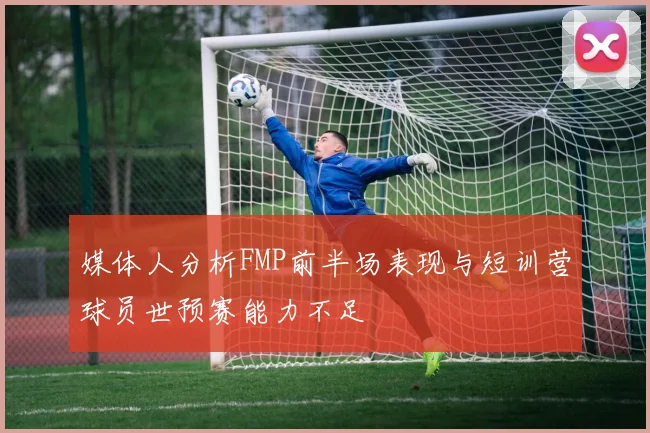 媒体人分析FMP前半场表现与短训营球员世预赛能力不足