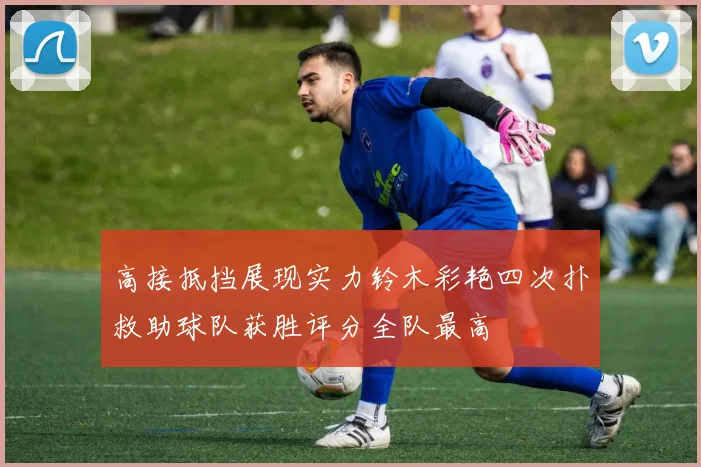 高接抵挡展现实力铃木彩艳四次扑救助球队获胜评分全队最高