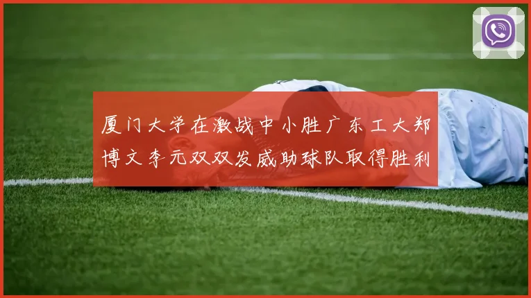 厦门大学在激战中小胜广东工大郑博文李元双双发威助球队取得胜利