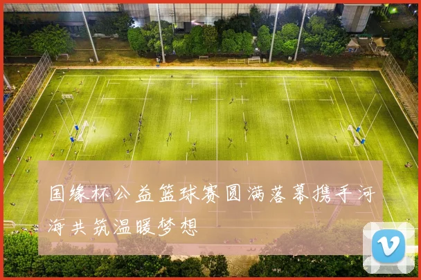 国缘杯公益篮球赛圆满落幕携手河海共筑温暖梦想