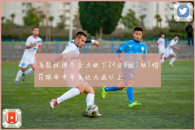 马瑟林拼尽全力砍下24分6板1助1帽罚球命中率高达九成以上
