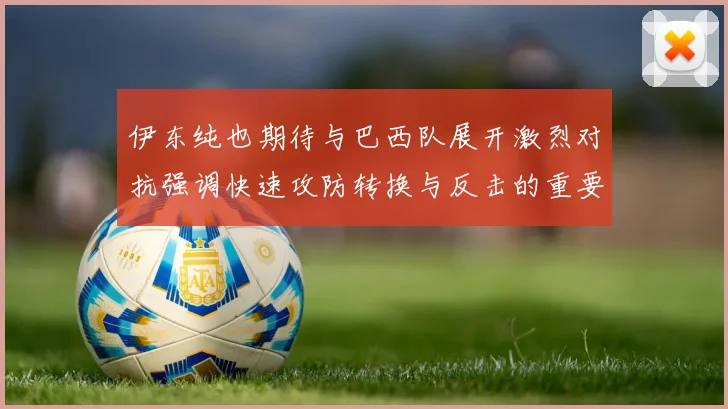 伊东纯也期待与巴西队展开激烈对抗强调快速攻防转换与反击的重要性