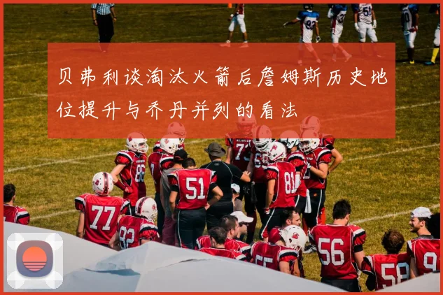 贝弗利谈淘汰火箭后詹姆斯历史地位提升与乔丹并列的看法