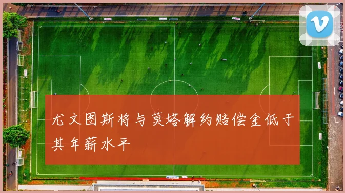 尤文图斯将与莫塔解约赔偿金低于其年薪水平