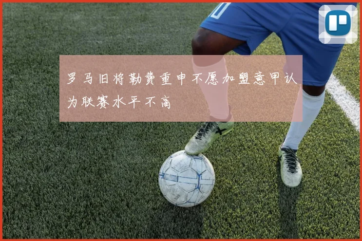 罗马旧将勒费重申不愿加盟意甲认为联赛水平不高