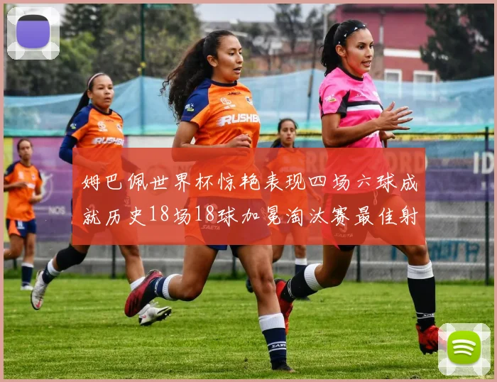 姆巴佩世界杯惊艳表现四场六球成就历史18场18球加冕淘汰赛最佳射手