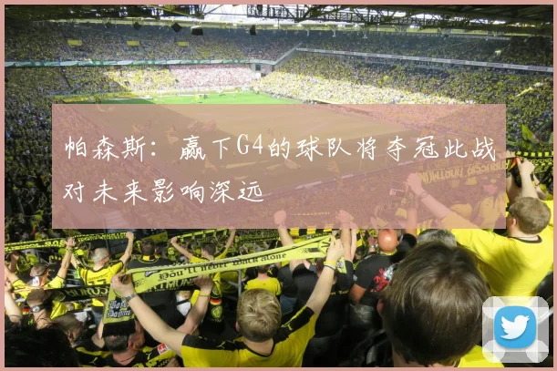 帕森斯：赢下G4的球队将夺冠此战对未来影响深远