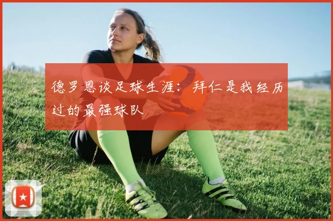 德罗恩谈足球生涯：拜仁是我经历过的最强球队