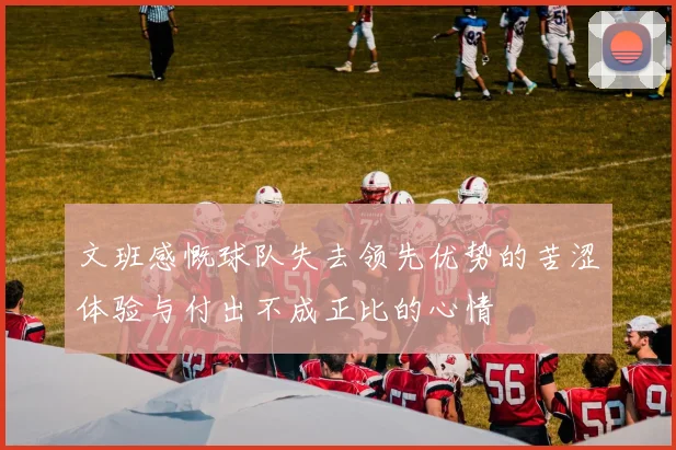 文班感慨球队失去领先优势的苦涩体验与付出不成正比的心情