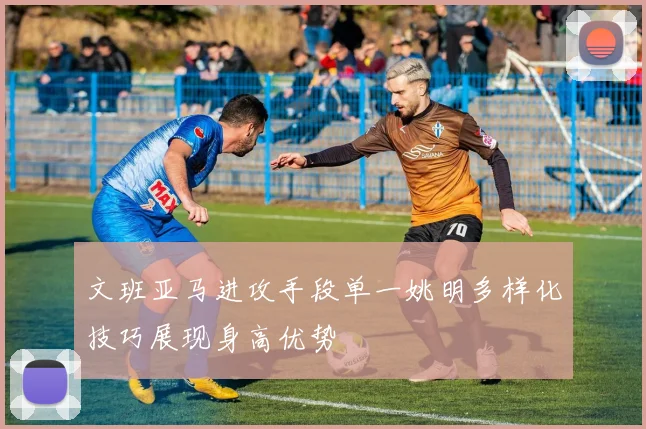 文班亚马进攻手段单一姚明多样化技巧展现身高优势