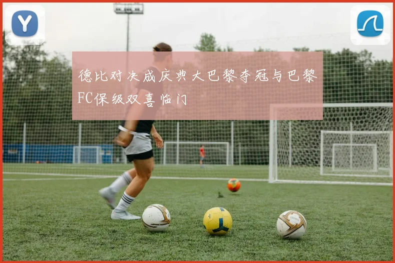 德比对决成庆典大巴黎夺冠与巴黎FC保级双喜临门