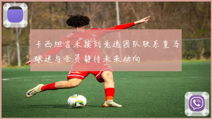 卡西坦言未接到竞选团队联系皇马球迷与会员静待未来动向