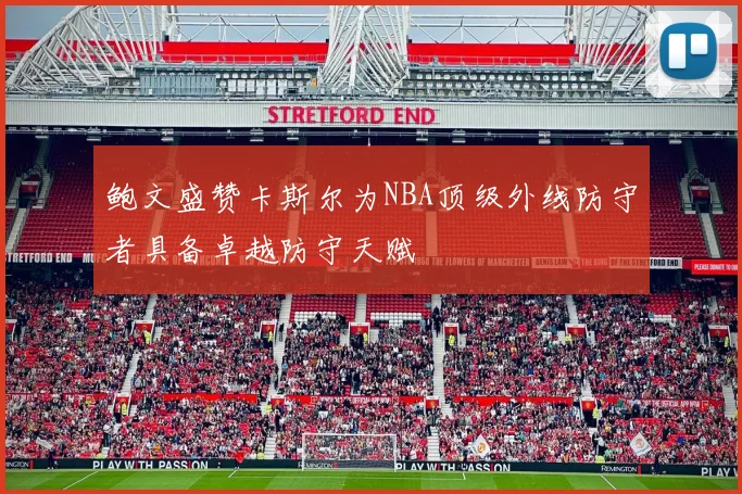 鲍文盛赞卡斯尔为NBA顶级外线防守者具备卓越防守天赋