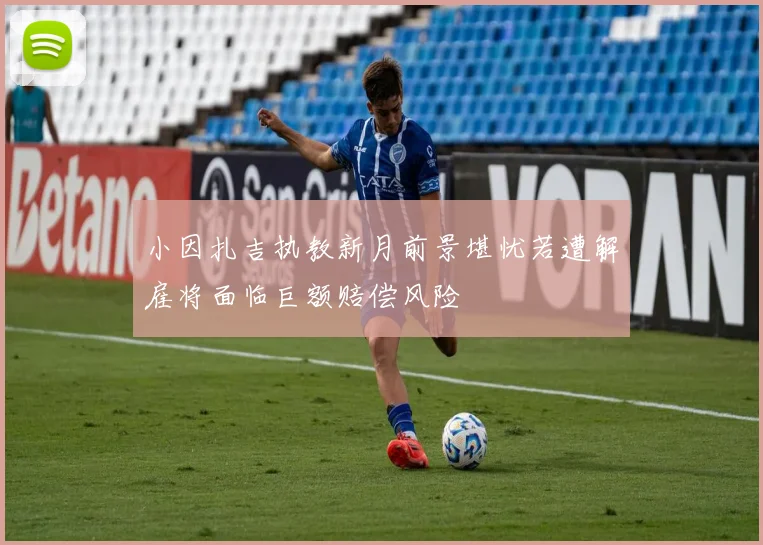 小因扎吉执教新月前景堪忧若遭解雇将面临巨额赔偿风险