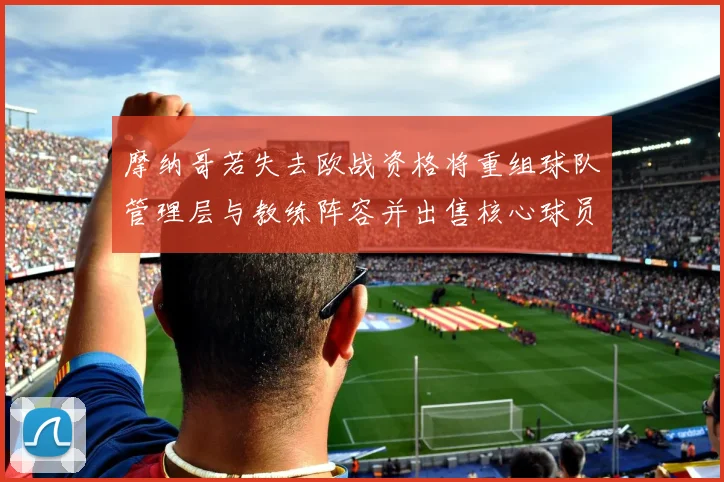 摩纳哥若失去欧战资格将重组球队管理层与教练阵容并出售核心球员