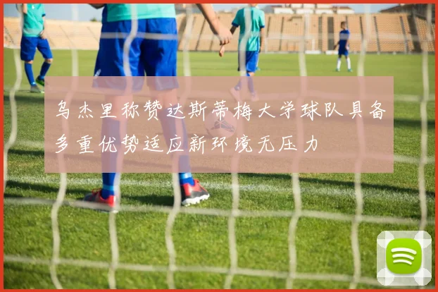 乌杰里称赞达斯蒂梅大学球队具备多重优势适应新环境无压力