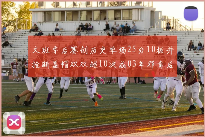 文班季后赛创历史单场25分10板并抢断盖帽双双超10次成03年邓肯后首人
