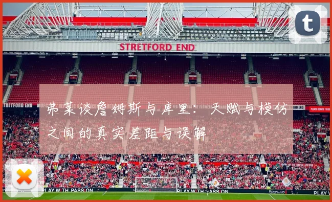 弗莱谈詹姆斯与库里：天赋与模仿之间的真实差距与误解