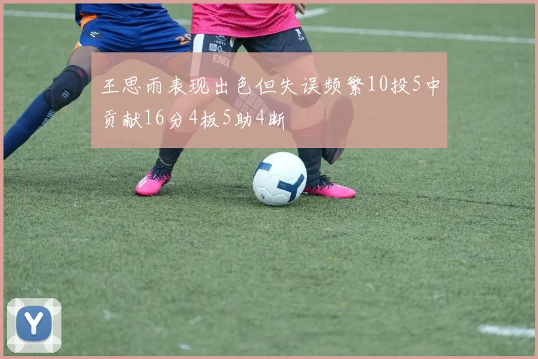 王思雨表现出色但失误频繁10投5中贡献16分4板5助4断