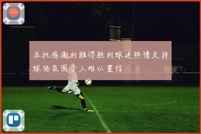 本托感谢利雅得胜利球迷热情支持球场氛围令人难以置信