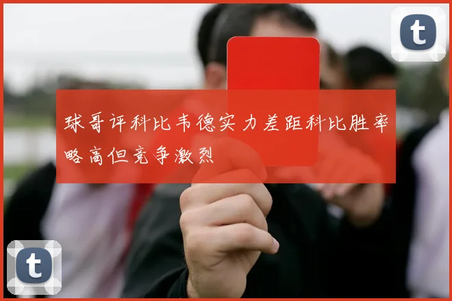 球哥评科比韦德实力差距科比胜率略高但竞争激烈