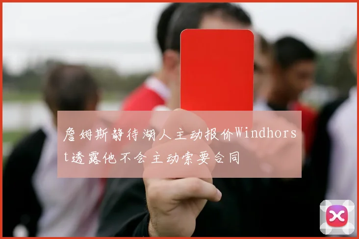 詹姆斯静待湖人主动报价Windhorst透露他不会主动索要合同