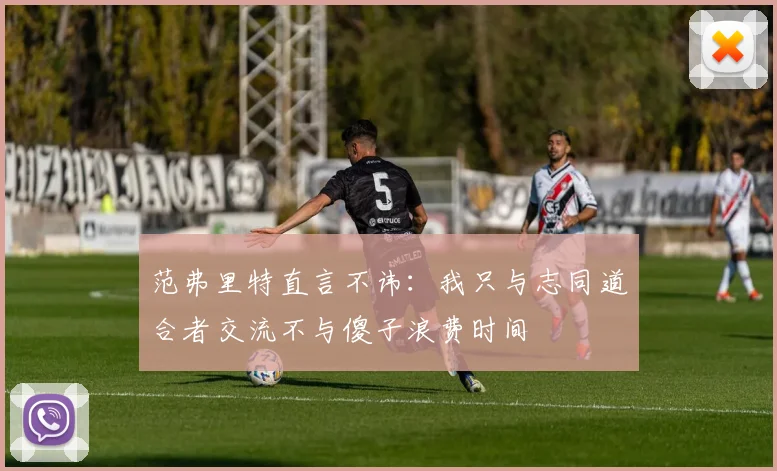 范弗里特直言不讳：我只与志同道合者交流不与傻子浪费时间