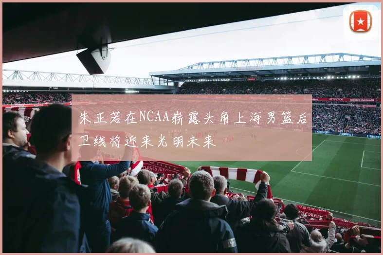 朱正若在NCAA崭露头角上海男篮后卫线将迎来光明未来