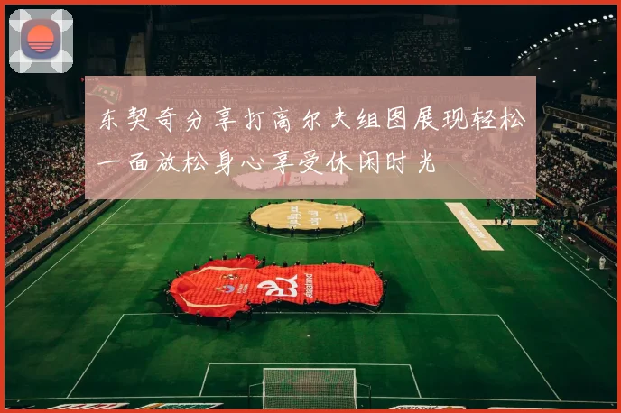 东契奇分享打高尔夫组图展现轻松一面放松身心享受休闲时光